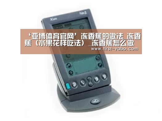 ‘亚博体育官网’冻香蕉的做法_冻香蕉(水果花样吃法)_冻香蕉怎么做_Miss_大米的菜谱(图4) ‘亚博体育官网’冻香蕉的做法_冻香蕉(水果花样吃法)_冻香蕉怎么做_Miss_大米的菜谱(图4)