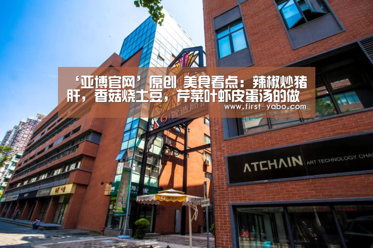 ‘亚博官网’原创 美食看点:辣椒炒猪肝,香菇烧土豆,芹菜叶虾皮蛋汤的做法(图1) 亚博体育